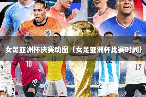女足亚洲杯决赛动图（女足亚洲杯比赛时间）